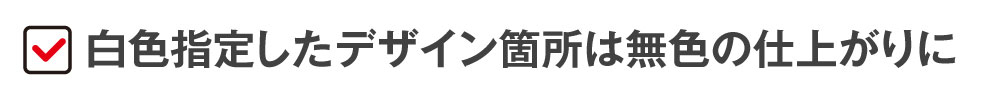 白色指定したデザイン箇所は無色の仕上がりに